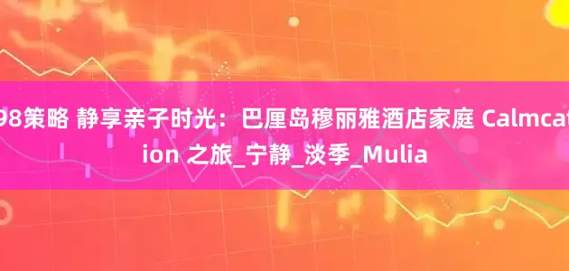 98策略 静享亲子时光：巴厘岛穆丽雅酒店家庭 Calmcation 之旅_宁静_淡季_Mulia