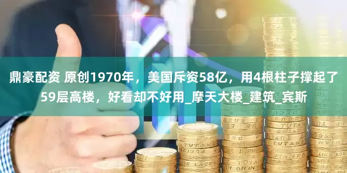 鼎豪配资 原创1970年，美国斥资58亿，用4根柱子撑起了59层高楼，好看却不好用_摩天大楼_建筑_宾斯