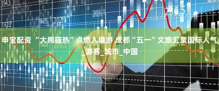 申宝配资 “大熊猫热”点燃入境游 成都“五一”文旅汇聚国际人气_游客_城市_中国