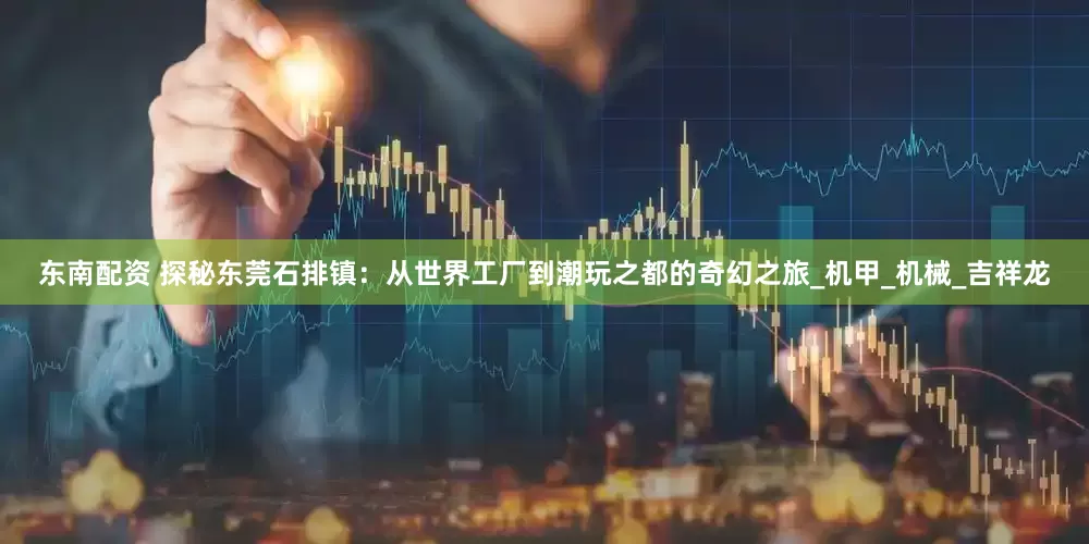 东南配资 探秘东莞石排镇：从世界工厂到潮玩之都的奇幻之旅_机甲_机械_吉祥龙