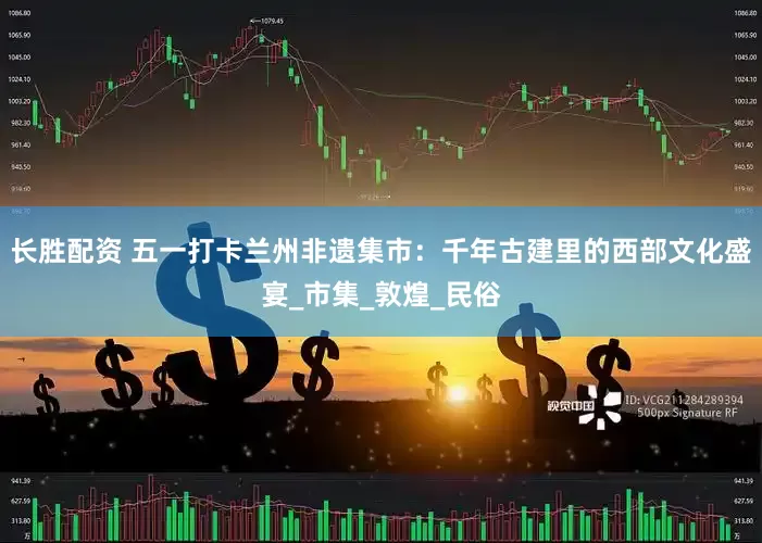 长胜配资 五一打卡兰州非遗集市：千年古建里的西部文化盛宴_市集_敦煌_民俗