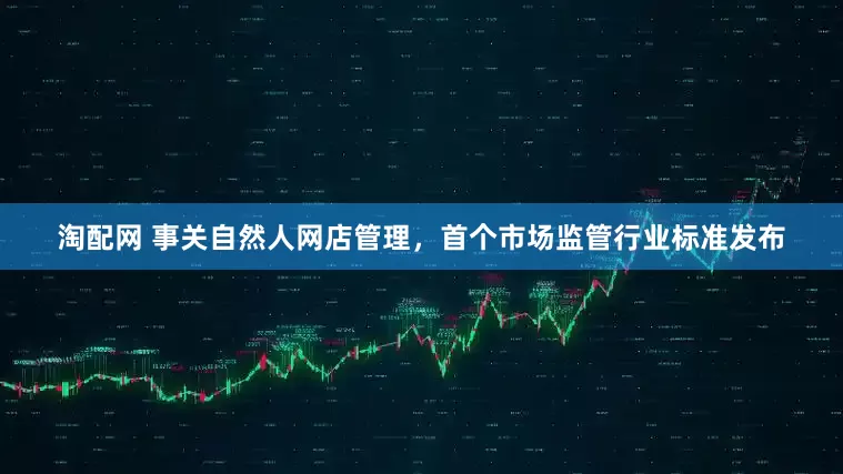 淘配网 事关自然人网店管理，首个市场监管行业标准发布
