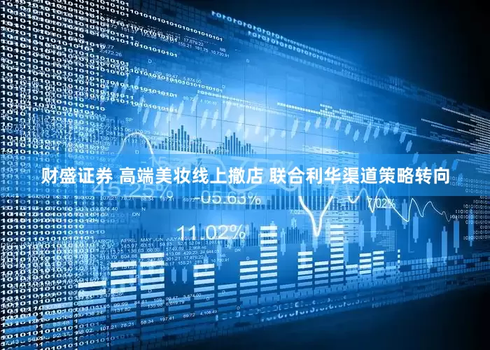 财盛证券 高端美妆线上撤店 联合利华渠道策略转向