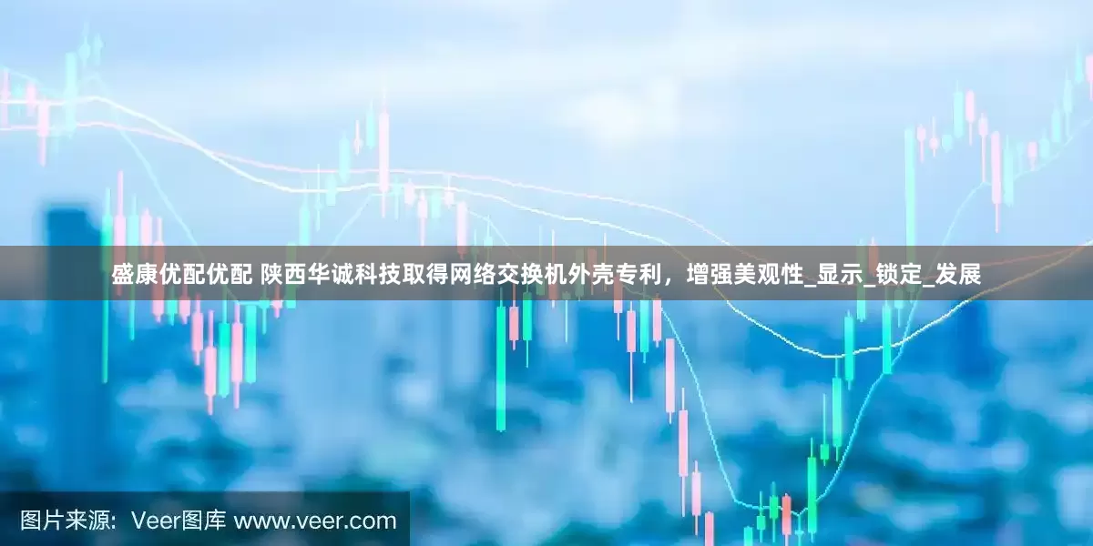 盛康优配优配 陕西华诚科技取得网络交换机外壳专利，增强美观性_显示_锁定_发展