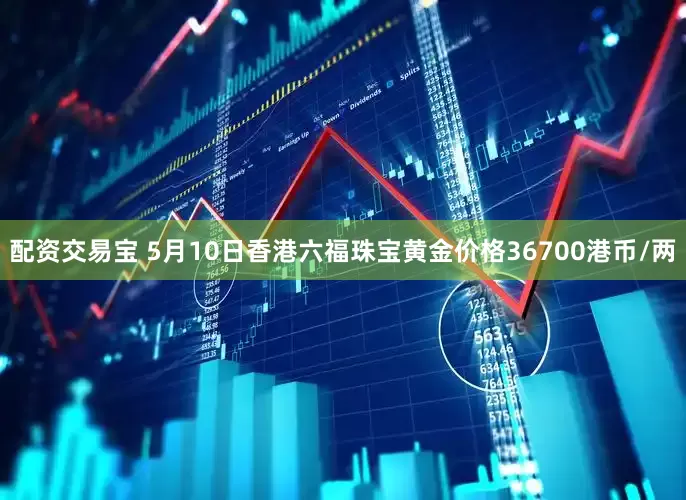 配资交易宝 5月10日香港六福珠宝黄金价格36700港币/两