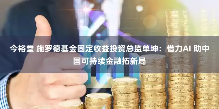 今裕堂 施罗德基金固定收益投资总监单坤：借力AI 助中国可持续金融拓新局