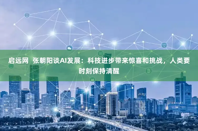 启远网  张朝阳谈AI发展：科技进步带来惊喜和挑战，人类要时刻保持清醒