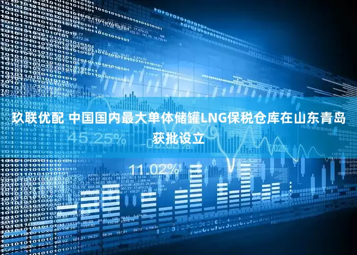 玖联优配 中国国内最大单体储罐LNG保税仓库在山东青岛获批设立
