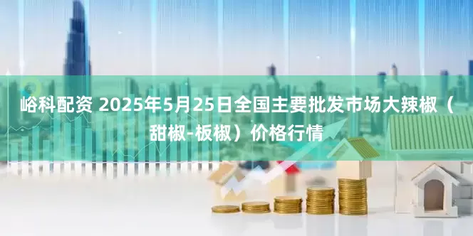 峪科配资 2025年5月25日全国主要批发市场大辣椒（甜椒-板椒）价格行情