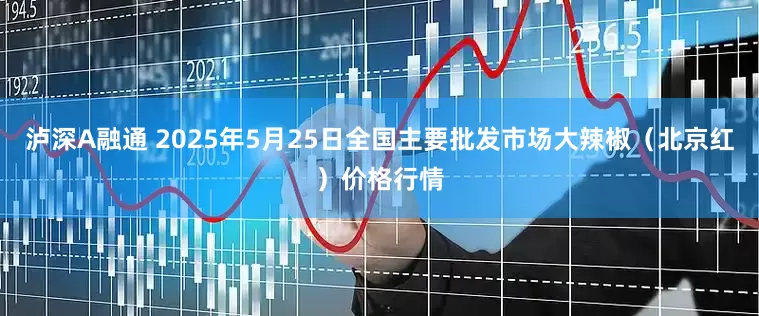 泸深A融通 2025年5月25日全国主要批发市场大辣椒（北京红）价格行情
