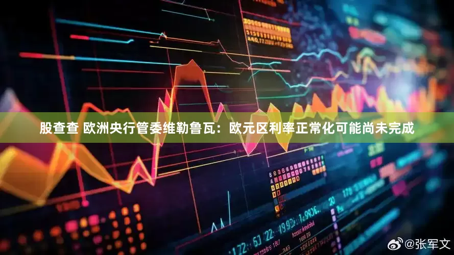 股查查 欧洲央行管委维勒鲁瓦：欧元区利率正常化可能尚未完成