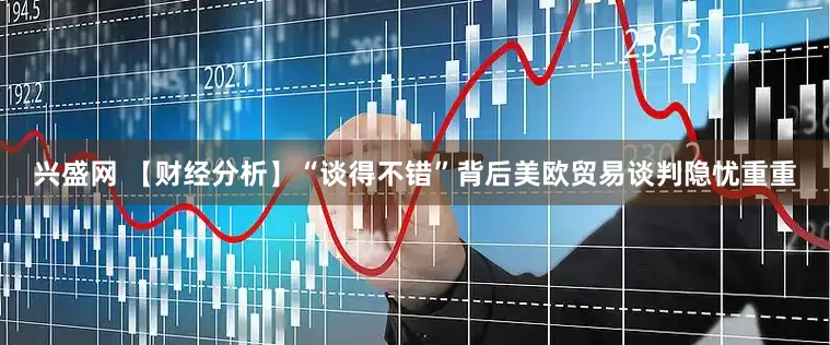 兴盛网 【财经分析】“谈得不错”背后美欧贸易谈判隐忧重重