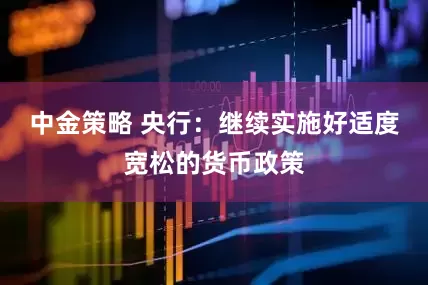 中金策略 央行：继续实施好适度宽松的货币政策