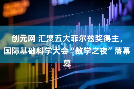 创元网 汇聚五大菲尔兹奖得主，国际基础科学大会“数学之夜”落幕