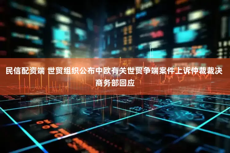 民信配资端 世贸组织公布中欧有关世贸争端案件上诉仲裁裁决 商务部回应