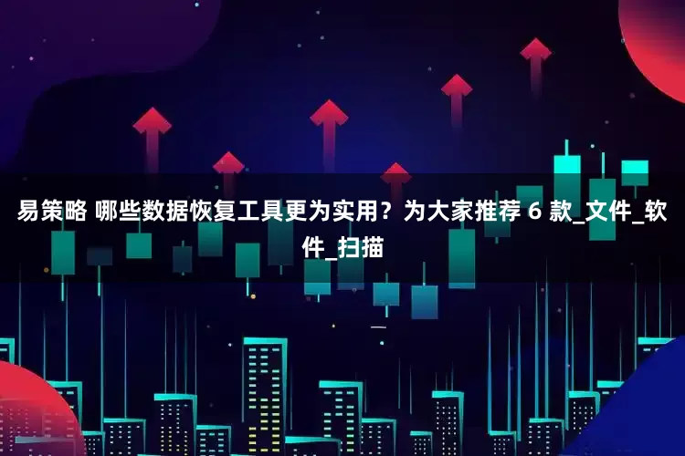 易策略 哪些数据恢复工具更为实用？为大家推荐 6 款_文件_软件_扫描