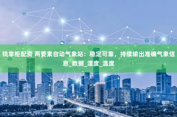 钱掌柜配资 两要素自动气象站：稳定可靠，持续输出准确气象信息_数据_湿度_温度
