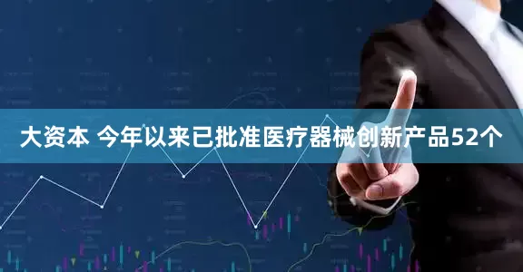 大资本 今年以来已批准医疗器械创新产品52个