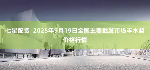 七星配资  2025年9月19日全国主要批发市场丰水梨价格行情