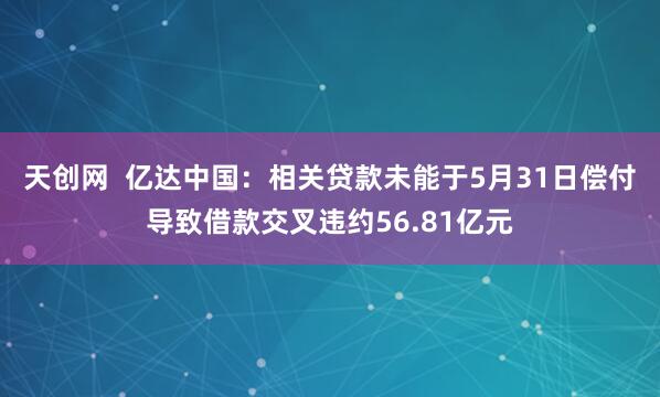 天创网  亿达中国：相关贷款未能于5月31日偿付导致借款交叉违约56.81亿元