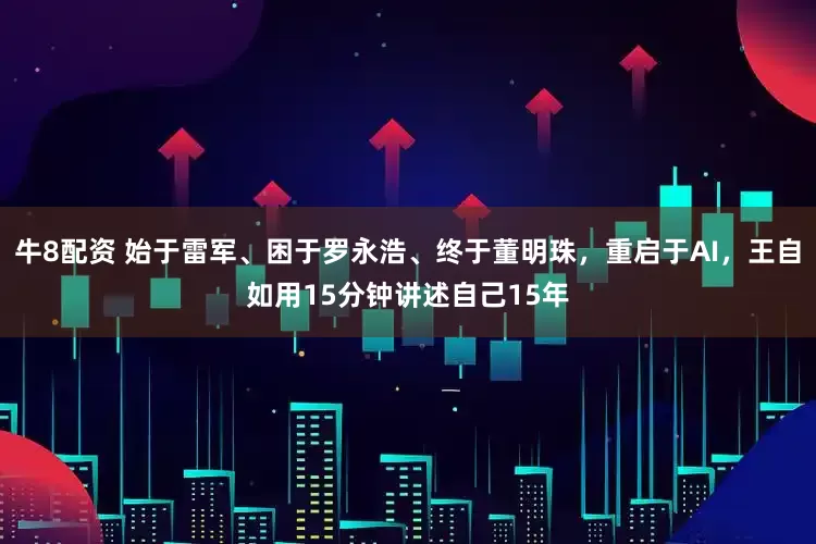 牛8配资 始于雷军、困于罗永浩、终于董明珠，重启于AI，王自如用15分钟讲述自己15年