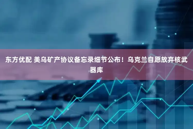 东方优配 美乌矿产协议备忘录细节公布！乌克兰自愿放弃核武器库