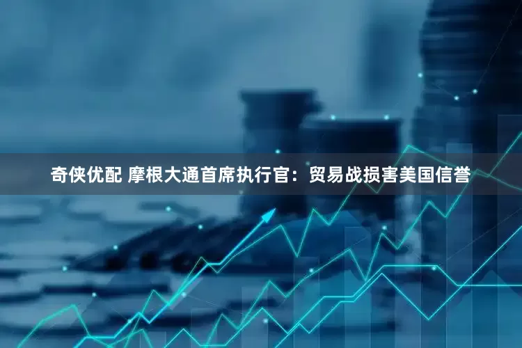 奇侠优配 摩根大通首席执行官：贸易战损害美国信誉