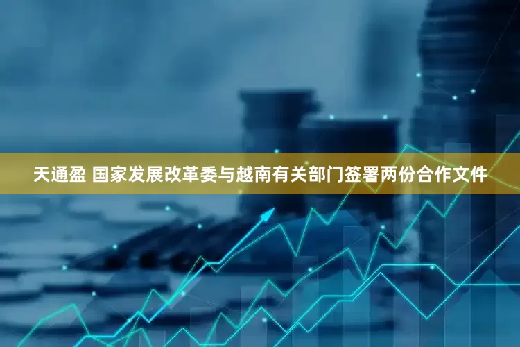 天通盈 国家发展改革委与越南有关部门签署两份合作文件