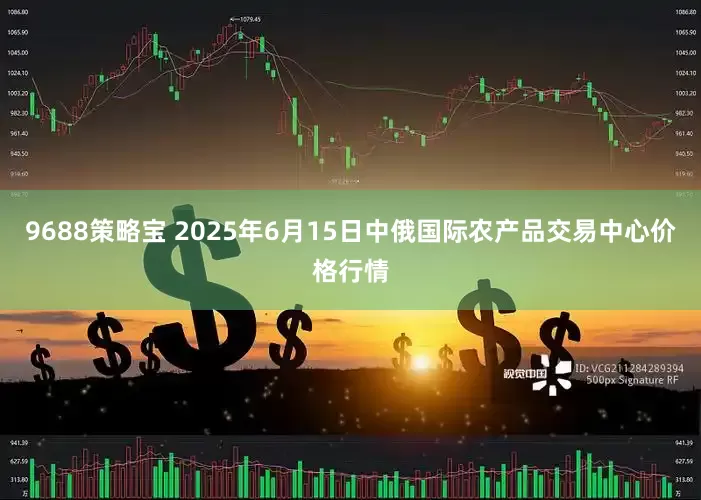 9688策略宝 2025年6月15日中俄国际农产品交易中心价格行情