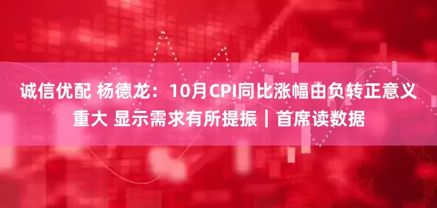 诚信优配 杨德龙：10月CPI同比涨幅由负转正意义重大 显示需求有所提振｜首席读数据