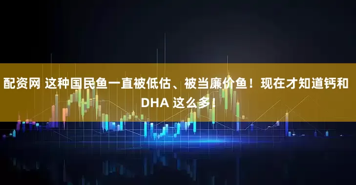 配资网 这种国民鱼一直被低估、被当廉价鱼！现在才知道钙和 DHA 这么多！