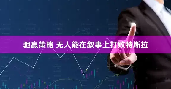 驰赢策略 无人能在叙事上打败特斯拉