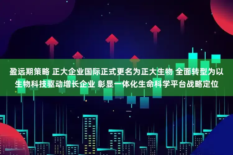 盈远期策略 正大企业国际正式更名为正大生物 全面转型为以生物科技驱动增长企业 彰显一体化生命科学平台战略定位