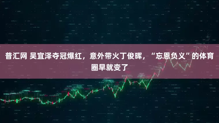 普汇网 吴宜泽夺冠爆红，意外带火丁俊晖，“忘恩负义”的体育圈早就变了