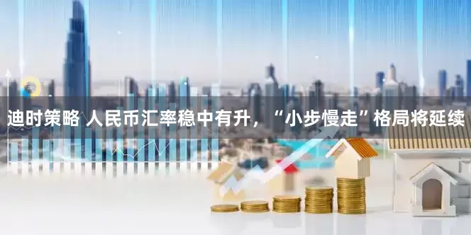 迪时策略 人民币汇率稳中有升，“小步慢走”格局将延续